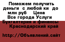 Поможем получить деньги, с любой ки, до 3 млн руб. › Цена ­ 15 - Все города Услуги » Бухгалтерия и финансы   . Краснодарский край